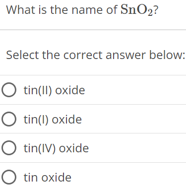 What is the name of SnO2? Select the correct answer below: tin(II) oxide tin(I) oxide tin(IV) oxide tin oxide 