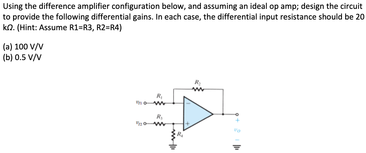 Using the difference amplifier configuration below, and assuming an ideal op amp; design the circuit to provide the following differential gains. In each case, the differential input resistance should be 20 kΩ. (Hint: Assume R1 = R3, R2 = R4) (a) 100 V/V (b) 0.5 V/V