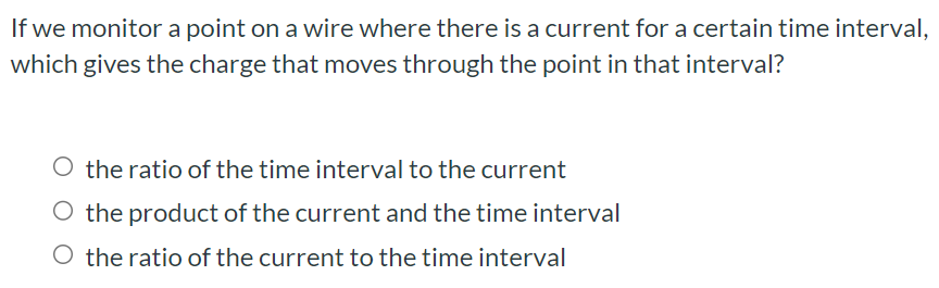 If we monitor a point on a wire where there is a current for a certain time interval, which gives the charge that moves through the point in that interval? the ratio of the time interval to the current the product of the current and the time interval the ratio of the current to the time interval