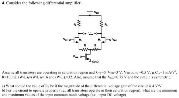 Consider the following differential amplifier. Assume all transistors are operating in saturation region and λ = γ = 0, VDD = 3 V, VTH(NMOS) = 0.5 V, μnCox = 1 mA/V2, R = 100 Ω, (W/L)1 = (W/L)2 = 16 and (W/L)0 = 32. Also, assume that the Vbias = 0.75 V and the circuit is symmetric. a) What should the value of RL. be if the magnitude of the differential voltage gain of the circuit is 4 V/V. b) For the circuit to operate properly (i.e., all transistors operate in their saturation region), what are the minimum and maximum values of the input common-mode voltage (i.e., input DC voltage)
