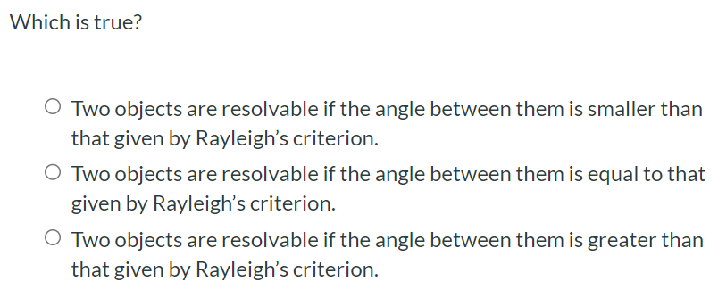 Which is true? Two objects are resolvable if the angle between them is smaller than that given by Rayleigh's criterion. Two objects are resolvable if the angle between them is equal to that given by Rayleigh's criterion. Two objects are resolvable if the angle between them is greater than that given by Rayleigh's criterion.