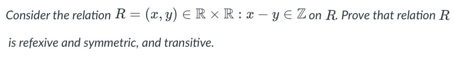 Consider the relation R = (x, y) ∈ R × R : x - y ∈ Z on R. Prove that relation R is reflexive and symmetric, and transitive.