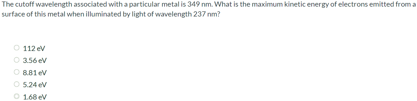 The cutoff wavelength associated with a particular metal is 349 nm. What is the maximum kinetic energy of electrons emitted from a surface of this metal when illuminated by light of wavelength 237 nm? 112 eV 3.56 eV 8.81 eV 5.24 eV 1.68 eV