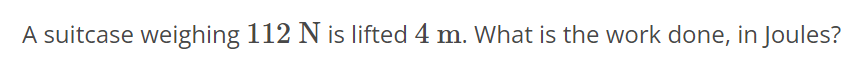 A suitcase weighing 112 N is lifted 4 m. What is the work done, in Joules?