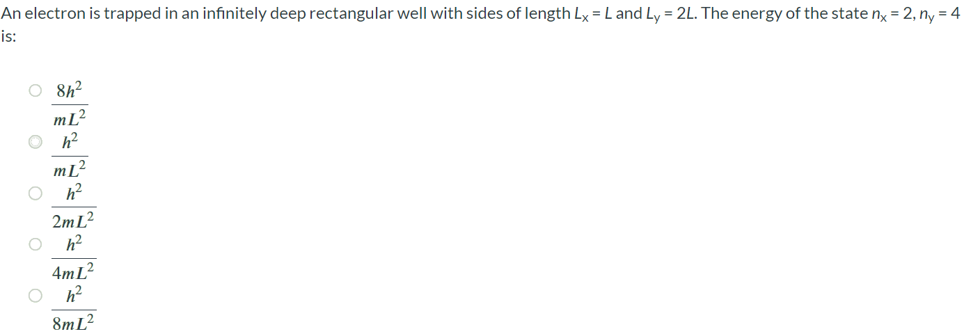 An electron is trapped in an infinitely deep rectangular well with sides of length Lx = L and Ly = 2L. The energy of the state nx = 2, ny = 4 is: 8h^2/mL^2 h^2/mL^2 h^2/2mL^2 h^2/4mL^2 h^2/8mL^2