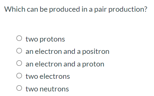 Which can be produced in a pair production? two protons an electron and a positron an electron and a proton two electrons two neutrons