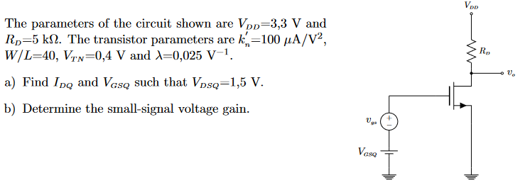 The parameters of the circuit shown are VDD = 3,3 V and RD = 5 kΩ. The transistor parameters are kn′ = 100 μA/V2, W/L = 40, VTN = 0, 4 V and λ = 0, 025 V−1. a) Find IDQ and VGSQ such that VDSQ = 1, 5 V. b) Determine the small-signal voltage gain. 