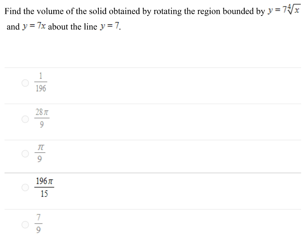 Find the volume of the solid obtained by rotating the region bounded by y = 7 x4 and y = 7x about the line y = 7. 1 196 28π 9 π9 196π 15 7 9