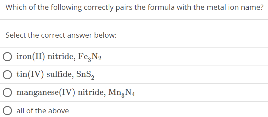 Which of the following correctly pairs the formula with the metal ion name? Select the correct answer below: iron(II) nitride, Fe3N2 tin(IV) sulfide, SnS2 manganese(IV) nitride, Mn3N4 all of the above 