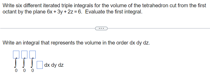 Write six different iterated triple integrals for the volume of the tetrahedron cut from the first octant by the plane 6x + 3y + 2z = 6. Evaluate the first integral. Write an integral that represents the volume in the order dx dy dz. 