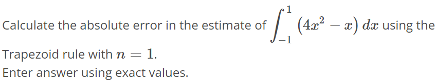 Calculate the absolute error in the estimate of ∫1 -1 (4x^2 - x)dx using the Trapezoid rule with n = 1. Round your answer to the nearest hundredth as necessary.