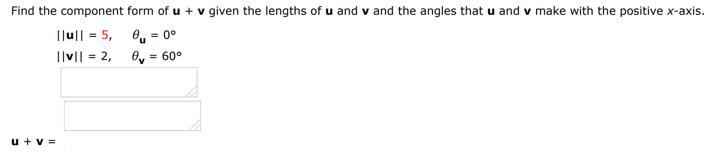 Find the component form of u + v given the lengths of u and v and the angles that u and v make with the positive x-axis. ∥u∥ = 5, θu = 0 ∘ ∥v∥ = 2, θ v = 60 ∘ u + v = 