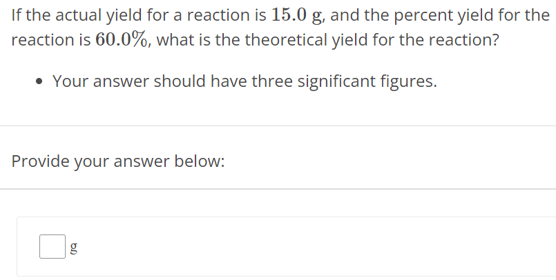 If the actual yield for a reaction is 15.0 g, and the percent yield for the reaction is 60.0%, what is the theoretical yield for the reaction? Your answer should have three significant figures. Provide your answer below: