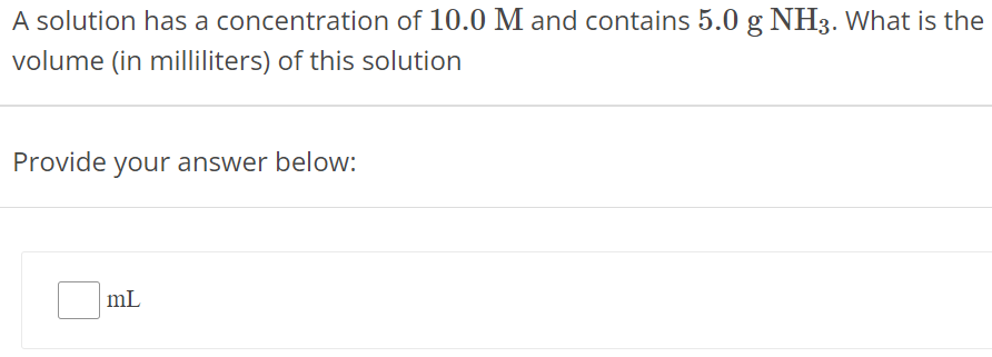 A solution has a concentration of 10.0 M and contains 5.0 g NH3. What is the volume (in milliliters) of this solution Provide your answer below: mL 