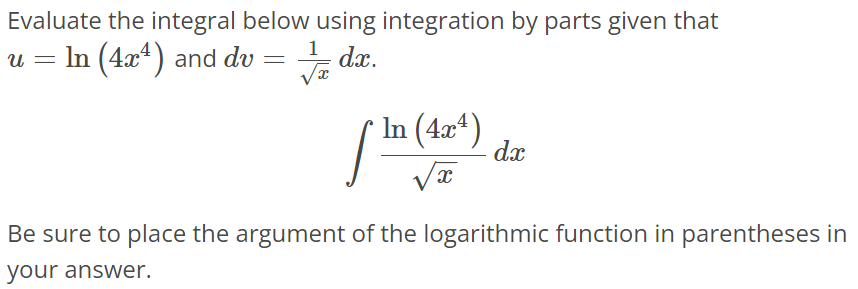 Evaluate the integral below using integration by parts given that u = ln(4x^4) and dv = 1/√x dx. ∫ ln(4x^4)/√x dx Be sure to place the argument of the logarithmic function in parentheses in your answer.