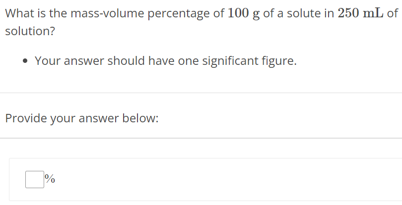 What is the mass-volume percentage of 100 g of a solute in 250 mL of solution? Your answer should have one significant figure. Provide your answer below: % 