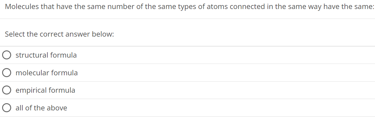 Molecules that have the same number of the same types of atoms connected in the same way have the same: Select the correct answer below: structural formula molecular formula empirical formula all of the above 