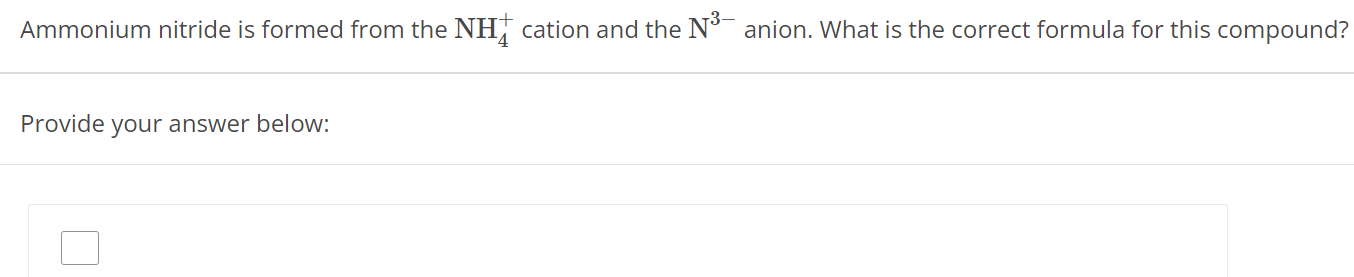 Ammonium nitride is formed from the NH4+ cation and the N3− anion. What is the correct formula for this compound? Provide your answer below: 