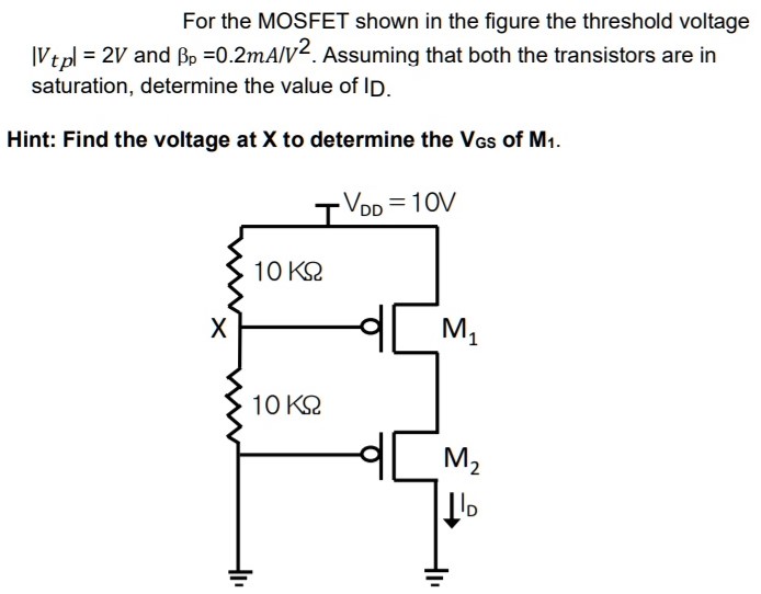 For the MOSFET shown in the figure the threshold voltage |Vtp| = 2 V and βp = 0.2 mA/V2. Assuming that both the transistors are in saturation, determine the value of ID. Hint: Find the voltage at X to determine the VGS of M1.