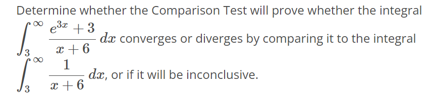 Determine whether the Comparison Test will prove whether the integral ∫3 ∞ e^3x+3/x+6 dx converges or diverges by comparing it to the integral ∫3 ∞ 1/x+6 dx, or if it will be inconclusive.