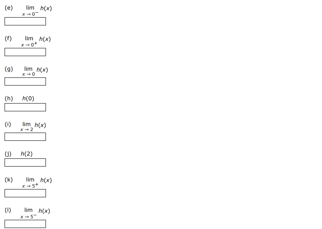 For the function h whose graph is given, state the value of each quantity, if it exists. (If an answer does not exist, enter DNE.) (a) limx→−3−h(x) (b) limx→−3+h(x) (c) limx→−3 h(x) (d) h(−3) (e) limx→0−h(x) (f) limx→0+h(x) (g) limx→0 h(x) (h) h(0) (i) limx→2 h(x) (j) h(2) (k) limx→5+h(x) (l) limx→5−h(x) 