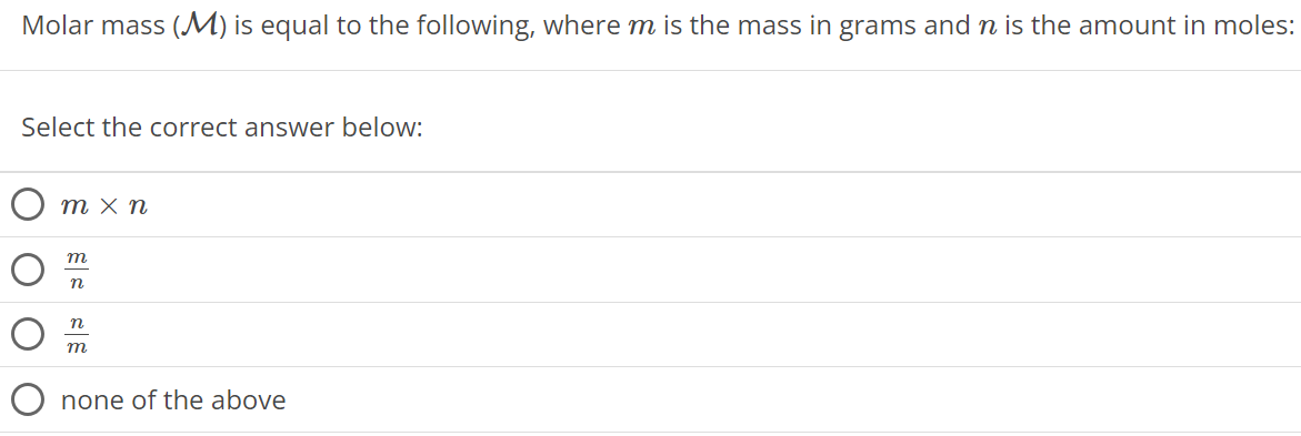 Molar mass (M) is equal to the following, where m is the mass in grams and n is the amount in moles: Select the correct answer below: m×n m/n n/m none of the above