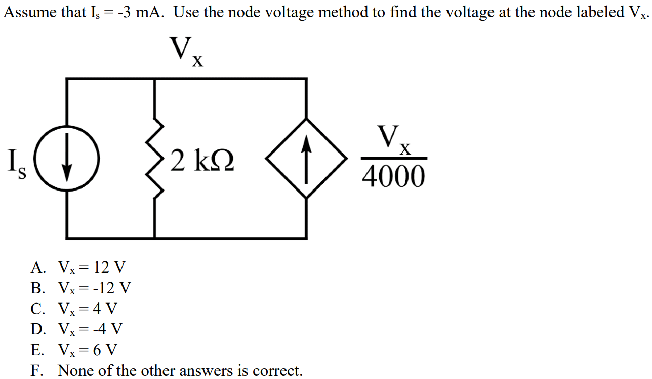 Assume that Is = -3 mA. Use the node voltage method to find the voltage at the node labeled Vx. A. Vx = 12 V B. Vx = -12 V C. Vx = 4 V D. Vx = -4 V E. Vx = 6 V F. None of the other answers is correct.