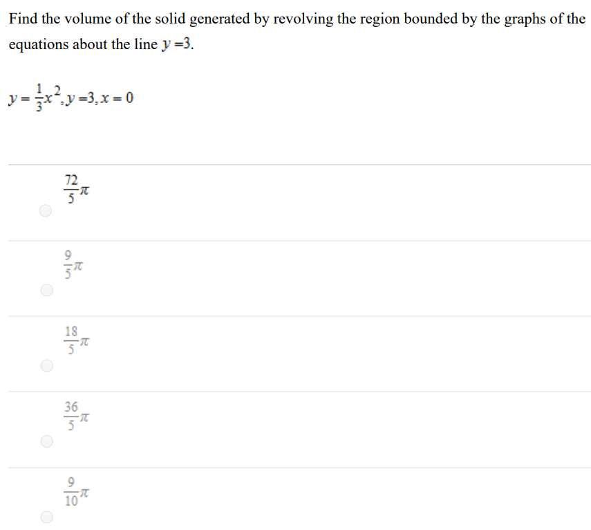 Find the volume of the solid generated by revolving the region bounded by the graphs of the equations about the line y = 3. y = 1 3x2, y = 3, x = 0 72 5π 9 5π 18 5π 36 5π 9 10π