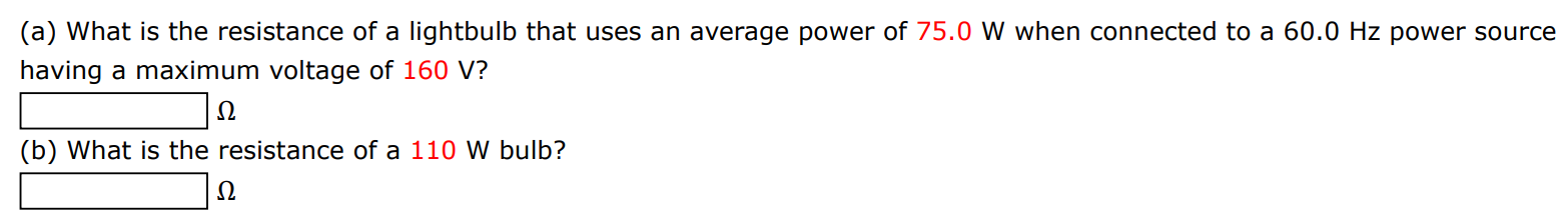 (a) What is the resistance of a lightbulb that uses an average power of 75.0 W when connected to a 60.0 Hz power source having a maximum voltage of 160 V? Ω (b) What is the resistance of a 110 W bulb? Ω 