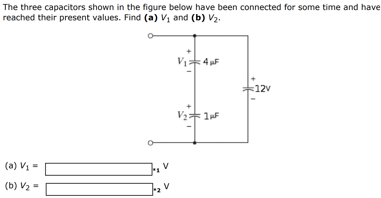 The three capacitors shown in the figure below have been connected for some time and have reached their present values. Find (a) V1 and (b) V2. (a) V1 = V (b) V2 = V