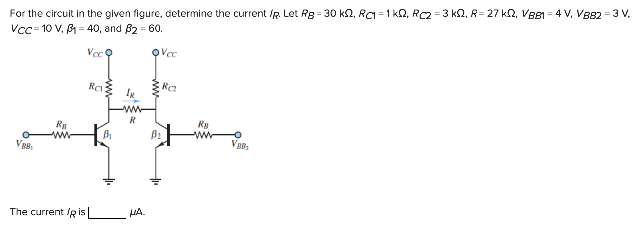 For the circuit in the given figure, determine the current IR. Let RB = 30 kΩ, RC1 = 1 kΩ, RC2 = 3 kΩ, R = 27 kΩ, VBB1 = 4 V, VBB2 = 3 V, VCC = 10 V, β1 = 40, and β2 = 60. The current IR is μA.