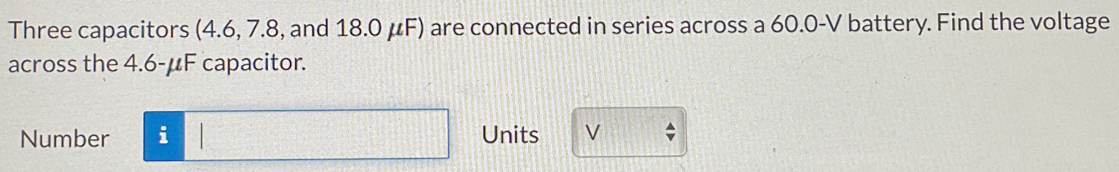 Three capacitors (4.6, 7.8, and 18.0 μF) are connected in series across a 60.0−V battery. Find the voltage across the 4.6−μF capacitor. Number Units