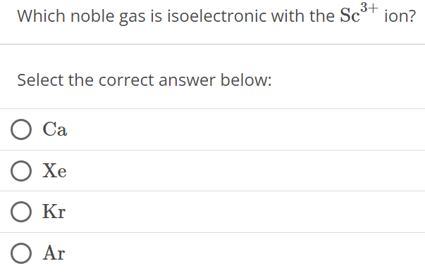 Which noble gas is isoelectronic with the Sc3+ ion? Select the correct answer below: Ca Xe Kr Ar 