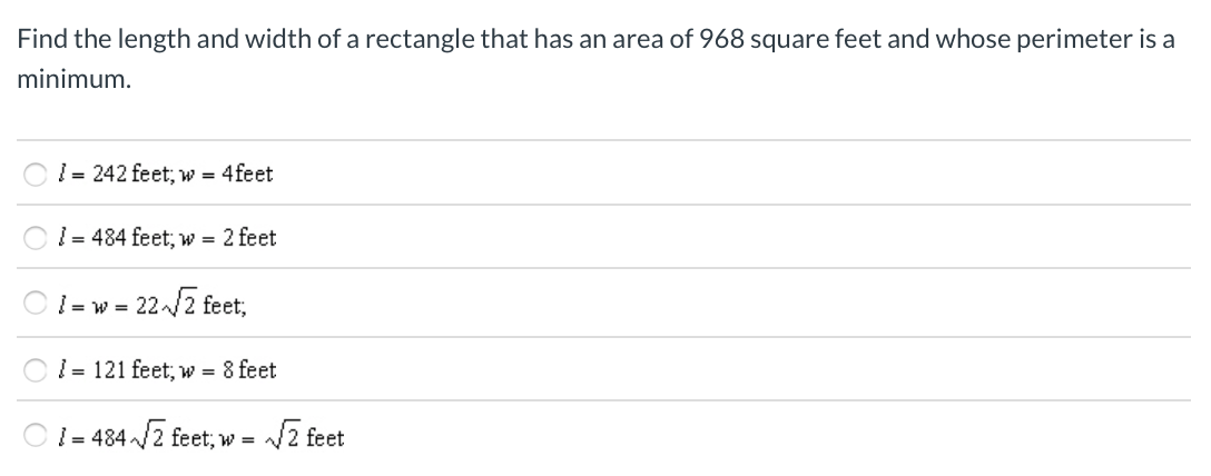 Find the length and width of a rectangle that has an area of 968 square feet and whose perimeter is a minimum. l = 242 feet; w = 4 feet l = 484 feet; w = 2 feet l = w = 22√2 feet; l = 121 feet; w = 8 feet l = 484√2 feet; w = √2 feet