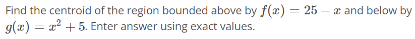 Find the centroid of the region bounded above by f(x) = 25 - x and below by g(x) = x^2 + 5. Enter answer using exact values.