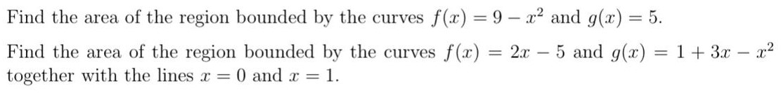 Find the area of the region bounded by the curves f(x) = 9 − x2 and g(x) = 5. Find the area of the region bounded by the curves f(x) = 2x − 5 and g(x) = 1 + 3x − x2 together with the lines x = 0 and x = 1.