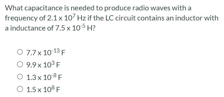 What capacitance is needed to produce radio waves with a frequency of 2.1×107 Hz if the LC circuit contains an inductor with a inductance of 7.5×10−5 H ? 7.7×10−13 F 9.9×103 F 1.3×10−8 F 1.5×108 F