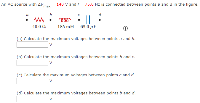 An AC source with ΔVmax = 140 V and f = 75.0 Hz is connected between points a and d in the figure. (a) Calculate the maximum voltages between points a and b. V (b) Calculate the maximum voltages between points b and c. V (c) Calculate the maximum voltages between points c and d. V (d) Calculate the maximum voltages between points b and d. V