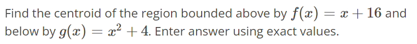 Find the centroid of the region bounded above by f(x) = x + 16 and below by g(x) = x^2 + 4. Enter answer using exact values.