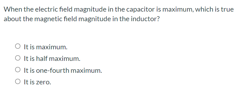 When the electric field magnitude in the capacitor is maximum, which is true about the magnetic field magnitude in the inductor? It is maximum. It is half maximum. It is one-fourth maximum. It is zero.