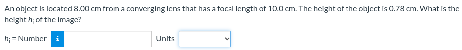 An object is located 8.00 cm from a converging lens that has a focal length of 10.0 cm. The height of the object is 0.78 cm. What is the height hi of the image? hi = Number Units