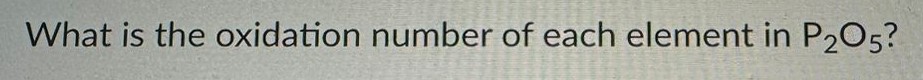 What is the oxidation number of each element in P2O5? 