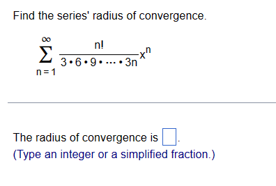 Find the series' radius of convergence. ∑ n=1 ∞ n! 3 ⋅ 6 ⋅ 9 ⋅ … ⋅ 3n x n The radius of convergence is. (Type an integer or a simplified fraction.) 
