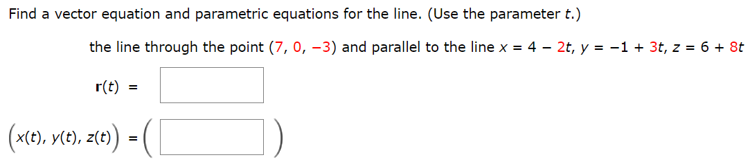 Find a vector equation and parametric equations for the line. (Use the parameter t.) the line through the point (7, 0, −3) and parallel to the line x = 4 − 2t, y = −1 + 3t, z = 6 + 8t r(t) = (x(t), y(t), z(t)) = ( )