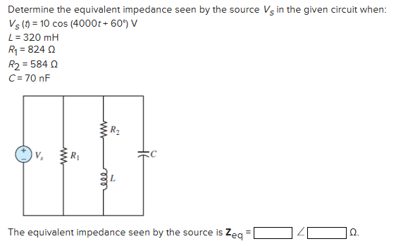 Determine the equivalent impedance seen by the source VS in the given circuit when: Vs(t) = 10 cos⁡(4000t + 60∘)V L = 320 mH R1 = 824 Ω R2 = 584 Ω C = 70 nF The equivalent impedance seen by the source is Zeq = ∠ Ω.