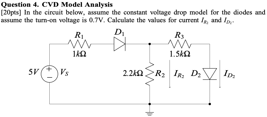 Question 4. CVD Model Analysis [20pts] In the circuit below, assume the constant voltage drop model for the diodes and assume the turn-on voltage is 0.7 V. Calculate the values for current IR2 and ID2.