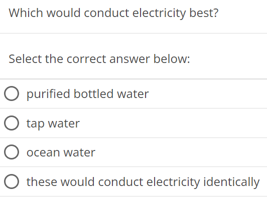 Which would conduct electricity best? Select the correct answer below: purified bottled water tap water ocean water these would conduct electricity identically 