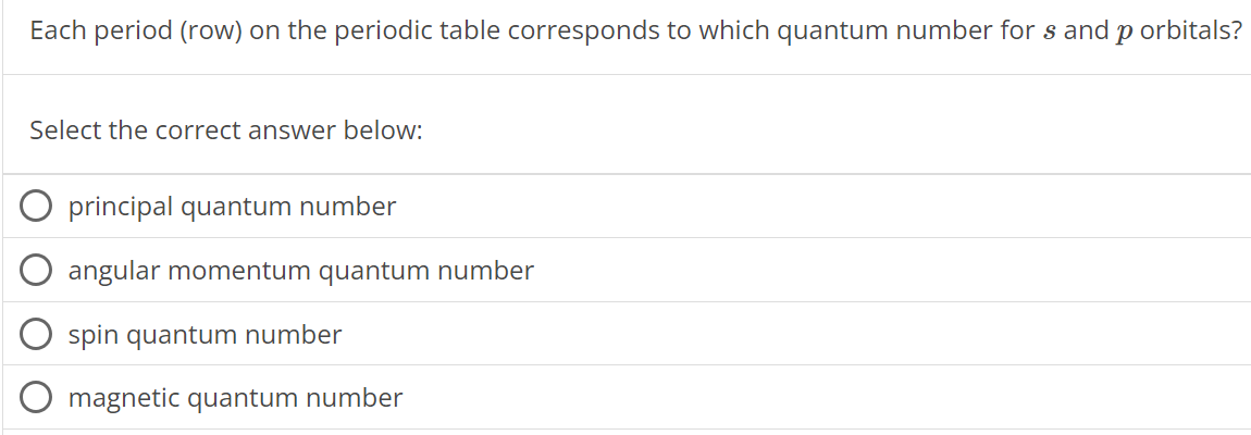 Each period (row) on the periodic table corresponds to which quantum number for s and p orbitals? Select the correct answer below: principal quantum number angular momentum quantum number spin quantum number magnetic quantum number 