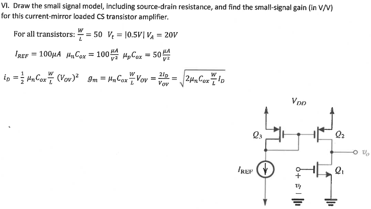 VI. Draw the small signal model, including source-drain resistance, and find the small-signal gain (in V/V) for this current-mirror loaded CS transistor amplifier. For all transistors: W/L = 50 Vt = |0.5 V| VA = 20 V IREF = 100 µA µnCox = 100 µA/V^2 µpCox = 50 µA/V^2 iD = 1/2µnCoxW/L(VOV )^2 gm = µnCoxW/L VOV = 2ID/Vov = √2µnCoxW/LID