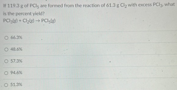 If 119.3 g of PCl5 are formed from the reaction of 61.3 g Cl2 with excess PCl3, what is the percent yield? PCl3(g) + Cl2(g) → PCl5(g) 66.3% 48.6% 57.3% 94.6% 51.3%